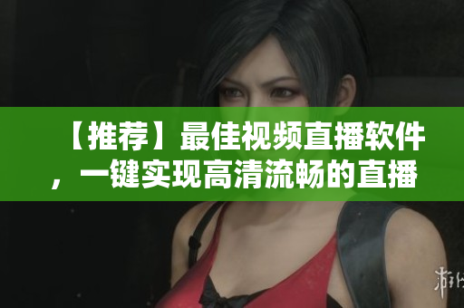 【推荐】最佳视频直播软件，一键实现高清流畅的直播体验