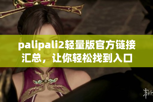 palipali2轻量版官方链接汇总，让你轻松找到入口