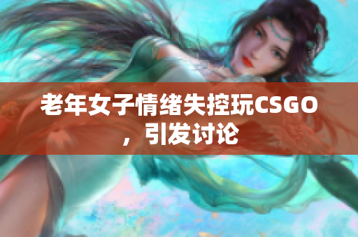 老年女子情绪失控玩CSGO，引发讨论