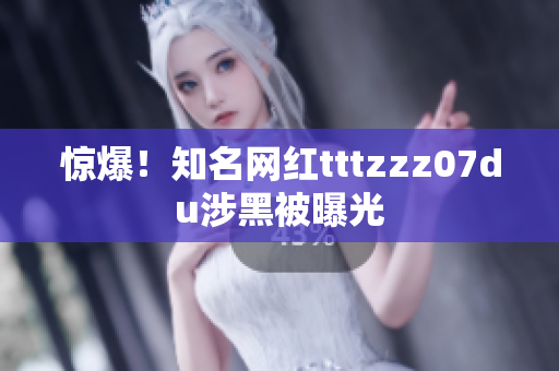 惊爆！知名网红tttzzz07du涉黑被曝光