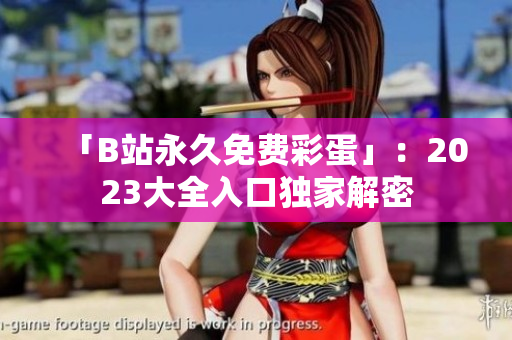 「B站永久免费彩蛋」：2023大全入口独家解密