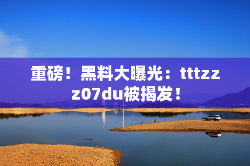 重磅！黑料大曝光：tttzzz07du被揭发！