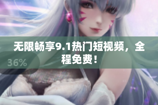 无限畅享9.1热门短视频，全程免费！