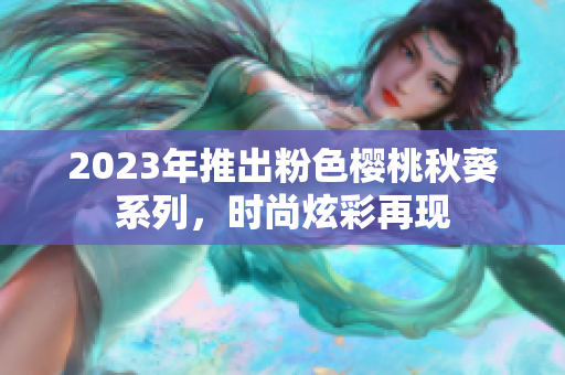 2023年推出粉色樱桃秋葵系列，时尚炫彩再现