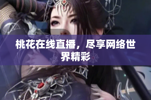 桃花在线直播，尽享网络世界精彩