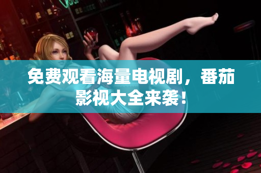 免费观看海量电视剧，番茄影视大全来袭！