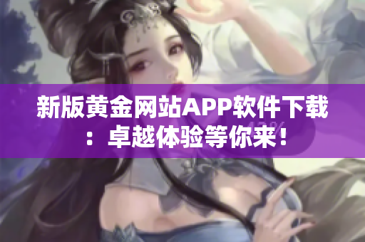 新版黄金网站APP软件下载：卓越体验等你来！