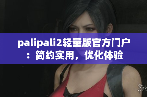 palipali2轻量版官方门户：简约实用，优化体验