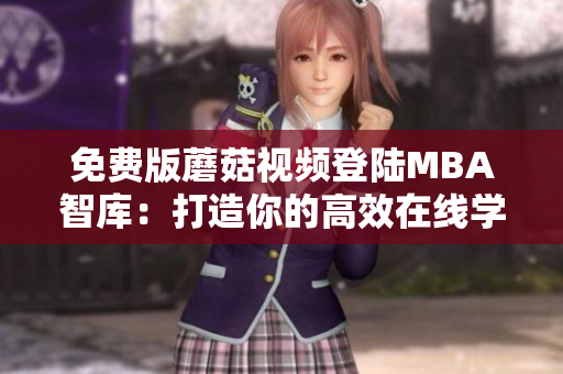 免费版蘑菇视频登陆MBA智库：打造你的高效在线学习工具