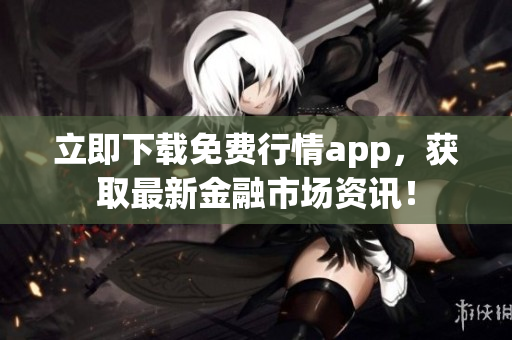 立即下载免费行情app，获取最新金融市场资讯！