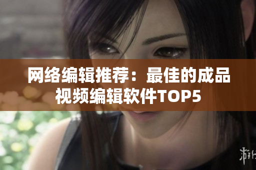 网络编辑推荐：最佳的成品视频编辑软件TOP5