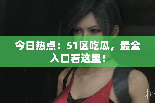 今日热点：51区吃瓜，最全入口看这里！
