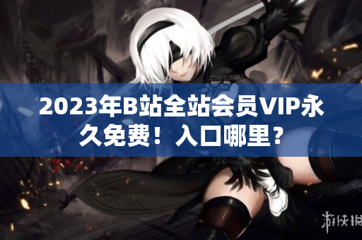 2023年B站全站会员VIP永久免费！入口哪里？