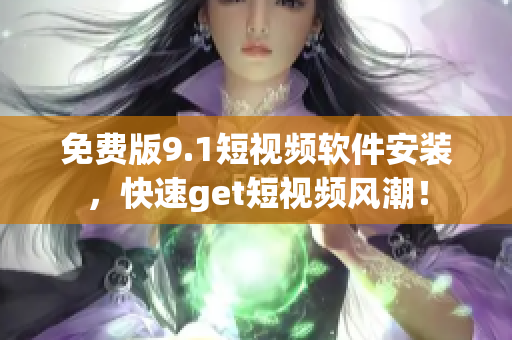 免费版9.1短视频软件安装，快速get短视频风潮！