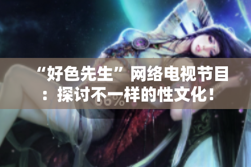 “好色先生”网络电视节目：探讨不一样的性文化！