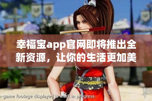 幸福宝app官网即将推出全新资源，让你的生活更加美好