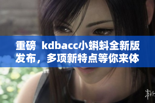 重磅  kdbacc小蝌蚪全新版发布，多项新特点等你来体验！
