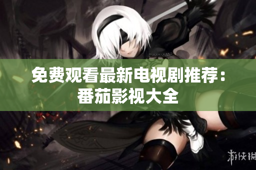 免费观看最新电视剧推荐：番茄影视大全
