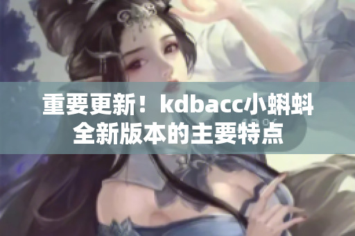 重要更新！kdbacc小蝌蚪全新版本的主要特点
