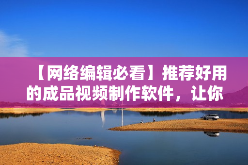 【网络编辑必看】推荐好用的成品视频制作软件，让你的文章更加生动有趣