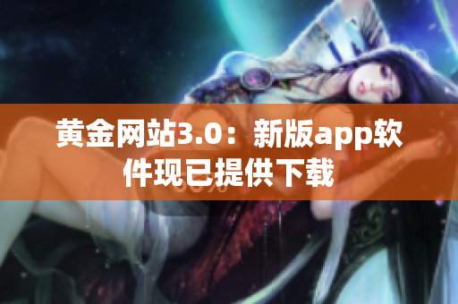 黄金网站3.0：新版app软件现已提供下载
