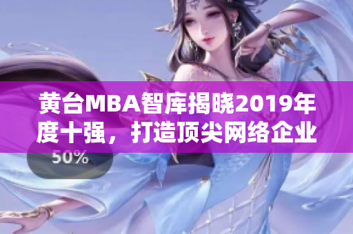 黄台MBA智库揭晓2019年度十强，打造顶尖网络企业必读
