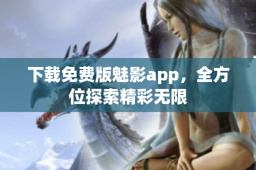 下载免费版魅影app，全方位探索精彩无限