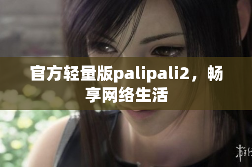 官方轻量版palipali2，畅享网络生活