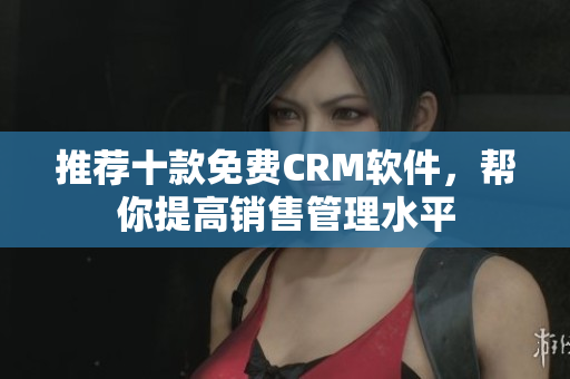 推荐十款免费CRM软件，帮你提高销售管理水平
