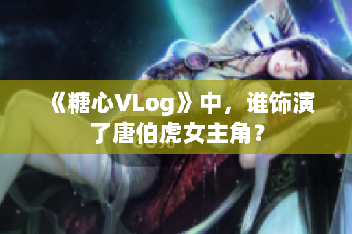 《糖心VLog》中，谁饰演了唐伯虎女主角？