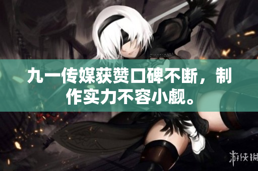 九一传媒获赞口碑不断，制作实力不容小觑。