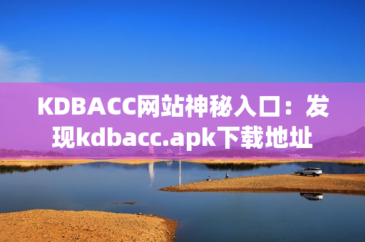 KDBACC网站神秘入口：发现kdbacc.apk下载地址