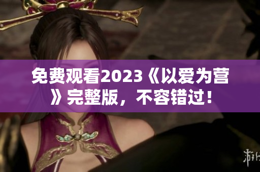 免费观看2023《以爱为营》完整版，不容错过！