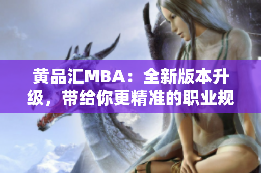 黄品汇MBA：全新版本升级，带给你更精准的职业规划！