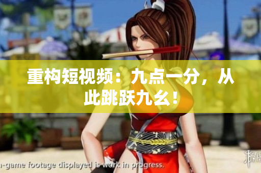 重构短视频：九点一分，从此跳跃九幺！
