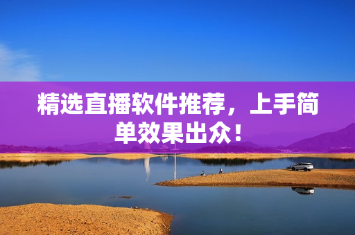 精选直播软件推荐，上手简单效果出众！
