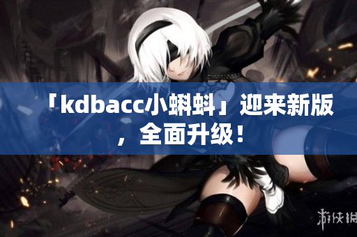 「kdbacc小蝌蚪」迎来新版，全面升级！