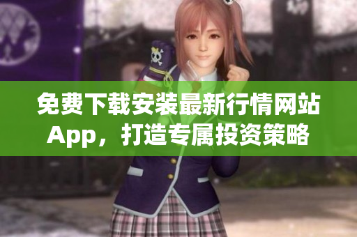 免费下载安装最新行情网站App，打造专属投资策略