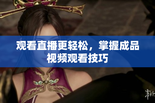 观看直播更轻松，掌握成品视频观看技巧
