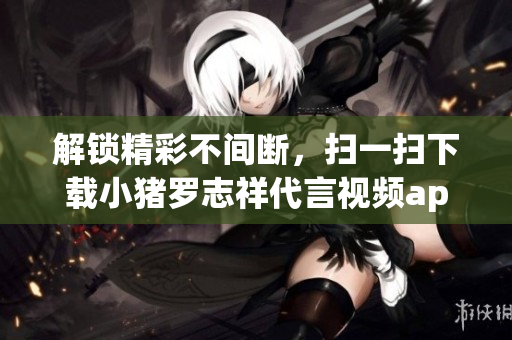 解锁精彩不间断，扫一扫下载小猪罗志祥代言视频app！