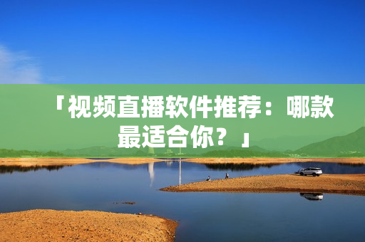 「视频直播软件推荐：哪款最适合你？」