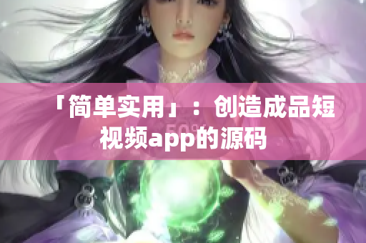 「简单实用」：创造成品短视频app的源码