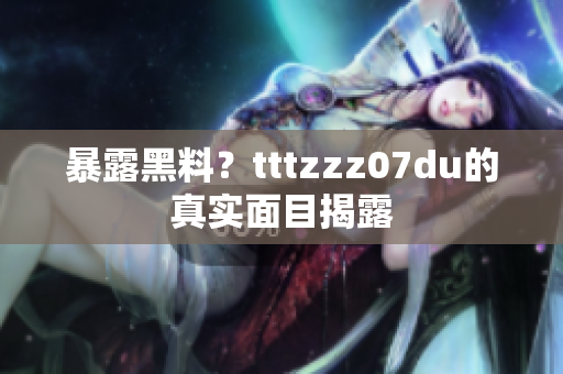 暴露黑料？tttzzz07du的真实面目揭露