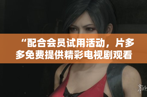 “配合会员试用活动，片多多免费提供精彩电视剧观看！”