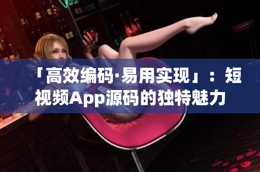 「高效编码·易用实现」：短视频App源码的独特魅力