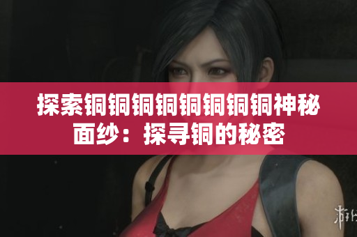 探索铜铜铜铜铜铜铜铜神秘面纱：探寻铜的秘密