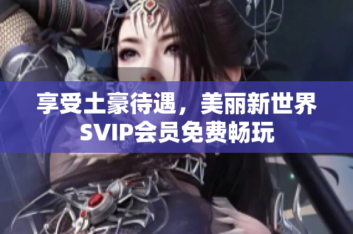 享受土豪待遇，美丽新世界SVIP会员免费畅玩