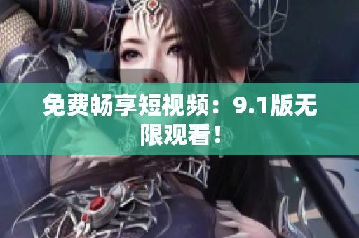 免费畅享短视频：9.1版无限观看！