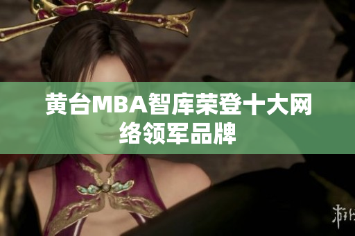 黄台MBA智库荣登十大网络领军品牌