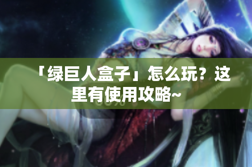 「绿巨人盒子」怎么玩？这里有使用攻略~